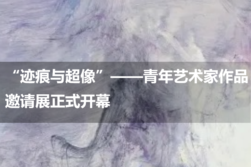 “迹痕与超像”——青年艺术家作品邀请展正式开幕